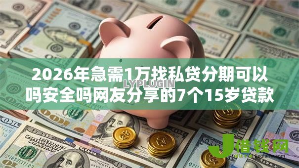 2026年急需1万找私贷分期可以吗安全吗网友分享的7个15岁贷款平台我觉得不错! 2026年急需1万找私贷分期可以吗安全吗网友分享的7个15岁贷款平台我觉得不错!