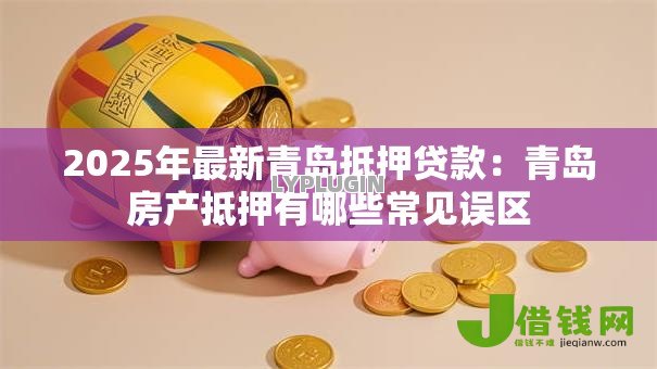 2025年最新青岛抵押贷款：青岛房产抵押有哪些常见误区