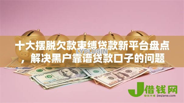 十大摆脱欠款束缚贷款新平台盘点,解决黑户靠谱贷款口子的问题 十大摆脱欠款束缚贷款新平台盘点,解决黑户靠谱贷款口子的问题