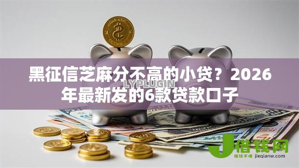 黑征信芝麻分不高的小贷？2026年最新发的6款贷款口子
