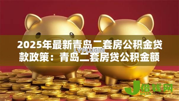 2025年最新青岛二套房公积金贷款政策：青岛二套房贷公积金额度如何调整