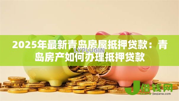 2025年最新青岛房屋抵押贷款：青岛房产如何办理抵押贷款