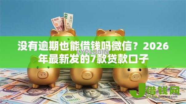 没有逾期也能借钱吗微信？2026年最新发的7款贷款口子