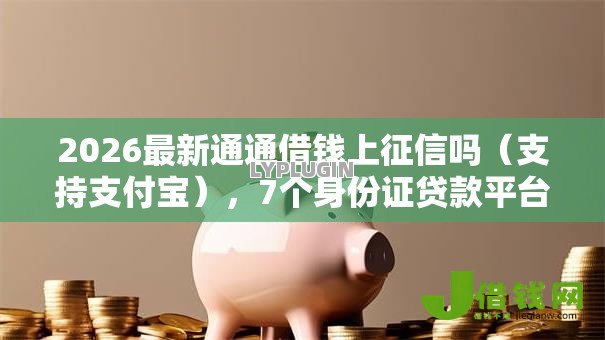 2026最新通通借钱上征信吗（支持支付宝），7个身份证贷款平台无私分享