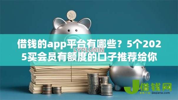 借钱的app平台有哪些?5个2025买会员有额度的口子推荐给你 借钱的app平台有哪些?5个2025买会员有额度的口子推荐给你