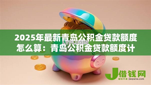 2025年最新青岛公积金贷款额度怎么算：青岛公积金贷款额度计算方法有哪些