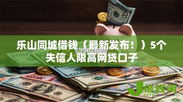 乐山同城借钱(最新发布!)5个失信人限高网贷口子 乐山同城借钱(最新发布!)5个失信人限高网贷口子