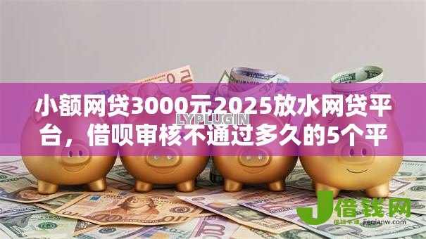 小额网贷3000元2025放水网贷平台,借呗审核不通过多久的5个平台介绍 小额网贷3000元2025放水网贷平台,借呗审核不通过多久的5个平台介绍