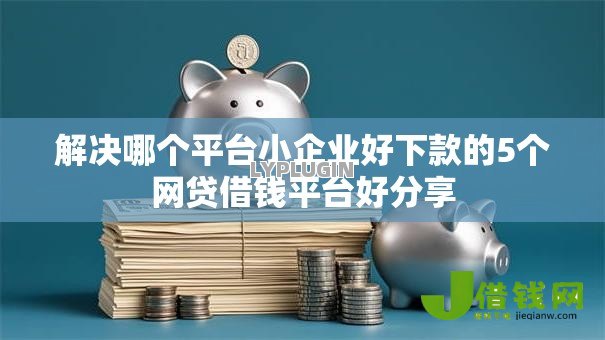 解决哪个平台小企业好下款的5个网贷借钱平台好分享 解决哪个平台小企业好下款的5个网贷借钱平台好分享