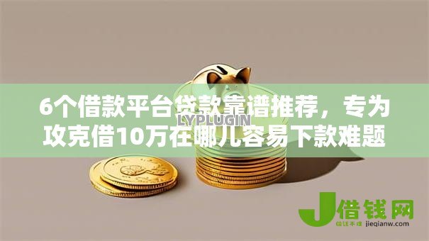 6个借款平台贷款靠谱推荐，专为攻克借10万在哪儿容易下款难题