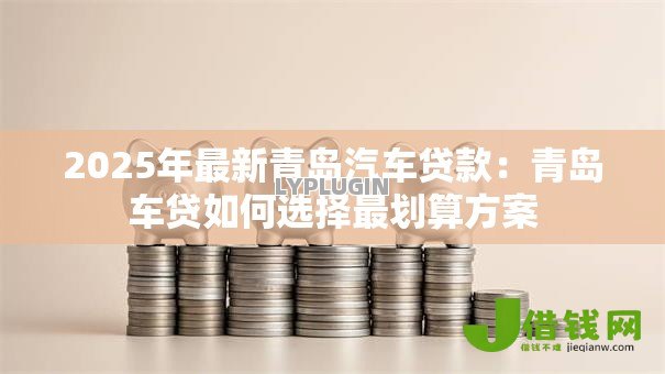 2025年最新青岛汽车贷款:青岛车贷如何选择最划算方案 2025年最新青岛汽车贷款:青岛车贷如何选择最划算方案