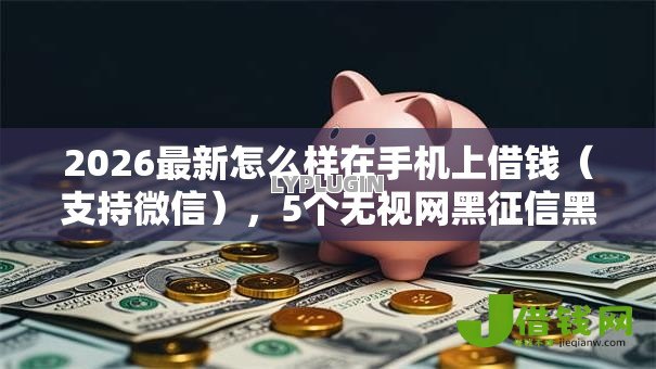 2026最新怎么样在手机上借钱（支持微信），5个无视网黑征信黑5000贷款口子无私分享