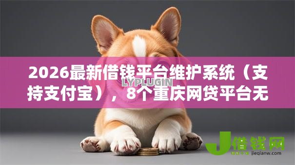 2026最新借钱平台维护系统(支持支付宝),8个重庆网贷平台无私分享 2026最新借钱平台维护系统(支持支付宝),8个重庆网贷平台无私分享