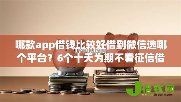 哪款app借钱比较好借到微信选哪个平台？6个十天为期不看征信借钱平台推荐