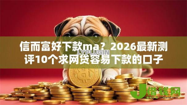 信而富好下款ma？2026最新测评10个求网贷容易下款的口子