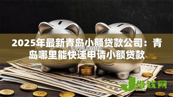 2025年最新青岛小额贷款公司：青岛哪里能快速申请小额贷款