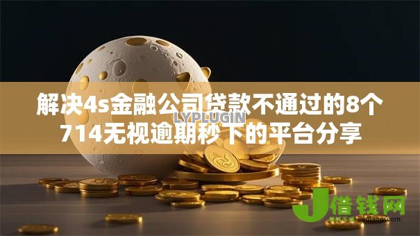 解决4s金融公司贷款不通过的8个714无视逾期秒下的平台分享 解决4s金融公司贷款不通过的8个714无视逾期秒下的平台分享