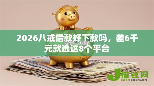 2026八戒借款好下款吗，差6千元就选这8个平台