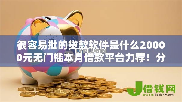很容易批的贷款软件是什么20000元无门槛本月借款平台力荐!分享小额网贷口子20000元无门槛借款 很容易批的贷款软件是什么20000元无门槛本月借款平台力荐!分享小额网贷口子20000元无门槛借款