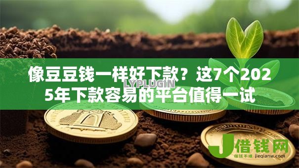 像豆豆钱一样好下款？这7个2025年下款容易的平台值得一试