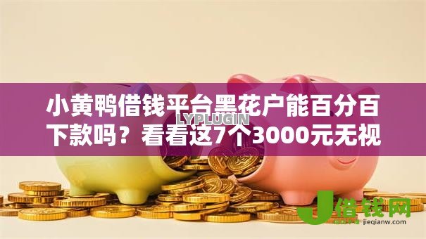 小黄鸭借钱平台黑花户能百分百下款吗?看看这7个3000元无视一切必下款的口子怎么样 小黄鸭借钱平台黑花户能百分百下款吗?看看这7个3000元无视一切必下款的口子怎么样