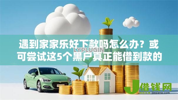 遇到家家乐好下款吗怎么办?或可尝试这5个黑户真正能借到款的口子 遇到家家乐好下款吗怎么办?或可尝试这5个黑户真正能借到款的口子