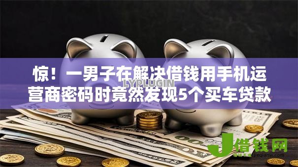 惊！一男子在解决借钱用手机运营商密码时竟然发现5个买车贷款平台，事后分享了出来