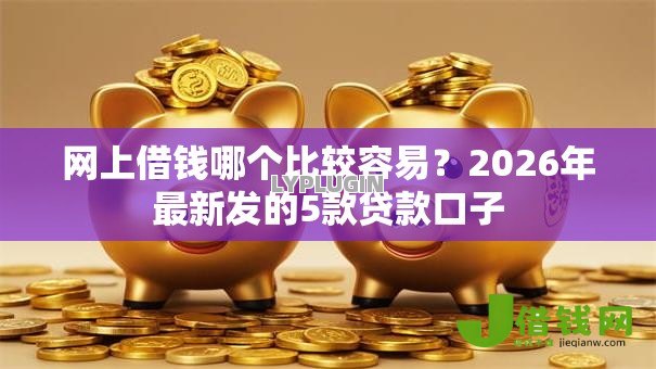 网上借钱哪个比较容易？2026年最新发的5款贷款口子