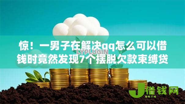 惊!一男子在解决qq怎么可以借钱时竟然发现7个摆脱欠款束缚贷款新app,事后分享了出来 惊!一男子在解决qq怎么可以借钱时竟然发现7个摆脱欠款束缚贷款新app,事后分享了出来