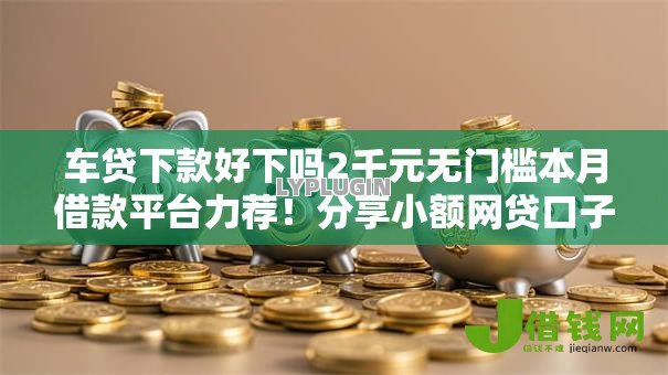 车贷下款好下吗2千元无门槛本月借款平台力荐!分享小额网贷口子2千元无门槛借款 车贷下款好下吗2千元无门槛本月借款平台力荐!分享小额网贷口子2千元无门槛借款