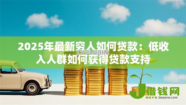 2025年最新穷人如何贷款:低收入人群如何获得贷款支持 2025年最新穷人如何贷款:低收入人群如何获得贷款支持