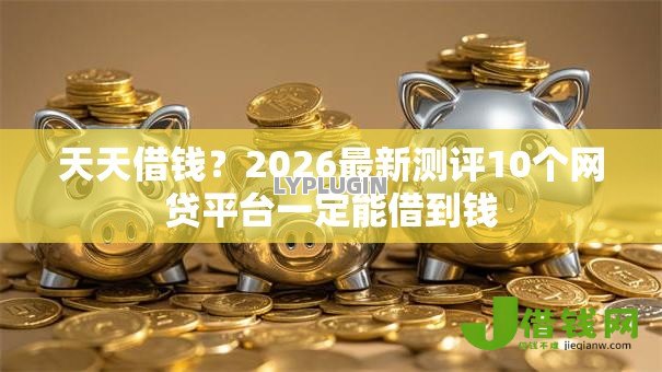 天天借钱？2026最新测评10个网贷平台一定能借到钱