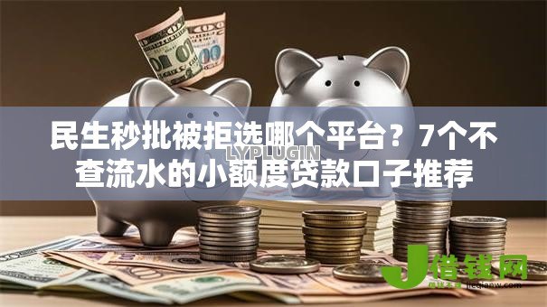 民生秒批被拒选哪个平台？7个不查流水的小额度贷款口子推荐