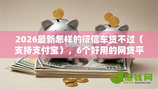 2026最新怎样的征信车贷不过(支持支付宝),6个好用的网贷平台无私分享 2026最新怎样的征信车贷不过(支持支付宝),6个好用的网贷平台无私分享
