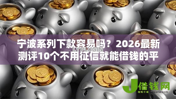 宁波系列下款容易吗？2026最新测评10个不用征信就能借钱的平台
