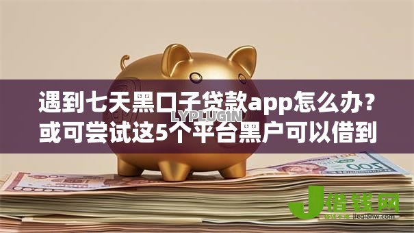 遇到七天黑口子贷款app怎么办?或可尝试这5个平台黑户可以借到钱呢 遇到七天黑口子贷款app怎么办?或可尝试这5个平台黑户可以借到钱呢