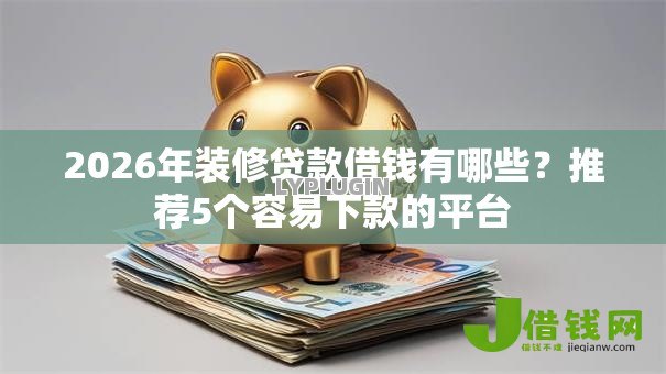 2026年装修贷款借钱有哪些?推荐5个容易下款的平台 2026年装修贷款借钱有哪些?推荐5个容易下款的平台