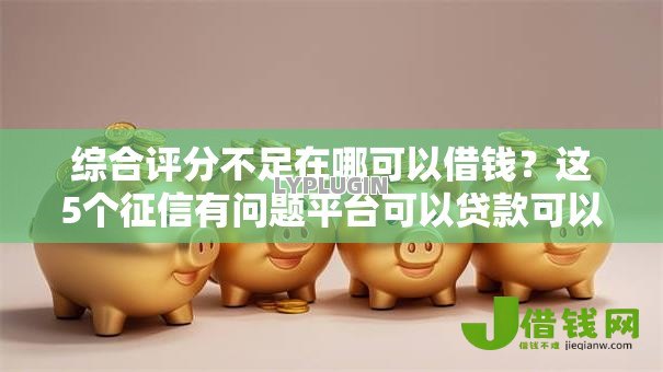 综合评分不足在哪可以借钱？这5个征信有问题平台可以贷款可以试试