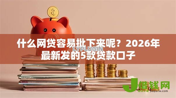什么网贷容易批下来呢？2026年最新发的5款贷款口子