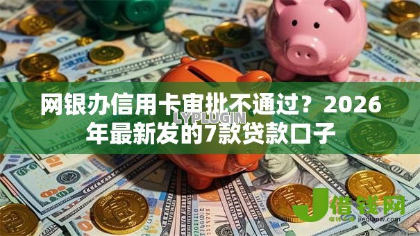 网银办信用卡审批不通过?2026年最新发的7款贷款口子 网银办信用卡审批不通过?2026年最新发的7款贷款口子