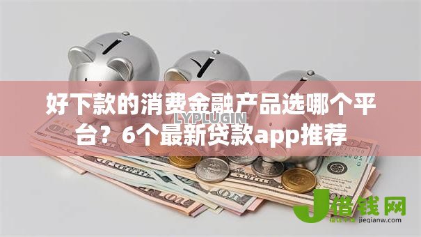 好下款的消费金融产品选哪个平台?6个最新贷款app推荐 好下款的消费金融产品选哪个平台?6个最新贷款app推荐