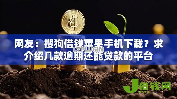 网友:搜狗借钱苹果手机下载?求介绍几款逾期还能贷款的平台 网友:搜狗借钱苹果手机下载?求介绍几款逾期还能贷款的平台