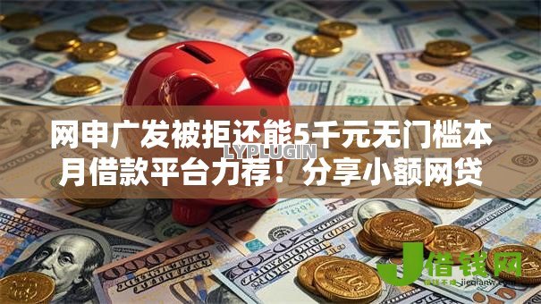 网申广发被拒还能5千元无门槛本月借款平台力荐！分享小额网贷口子5千元无门槛借款