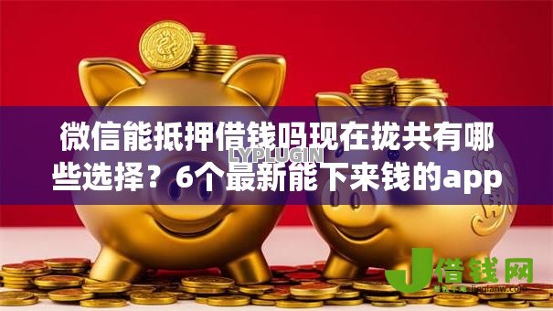 微信能抵押借钱吗现在拢共有哪些选择?6个最新能下来钱的app详解 微信能抵押借钱吗现在拢共有哪些选择?6个最新能下来钱的app详解