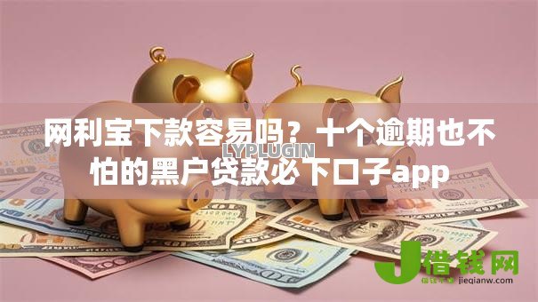 网利宝下款容易吗？十个逾期也不怕的黑户贷款必下口子app