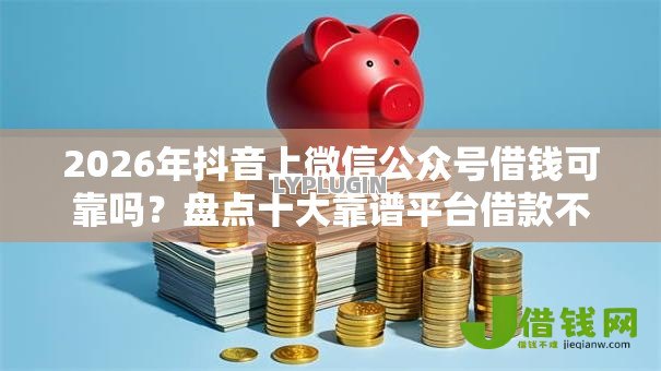 2026年抖音上微信公众号借钱可靠吗？盘点十大靠谱平台借款不看征信记录