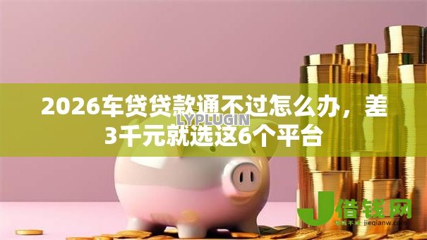 2026车贷贷款通不过怎么办,差3千元就选这6个平台 2026车贷贷款通不过怎么办,差3千元就选这6个平台