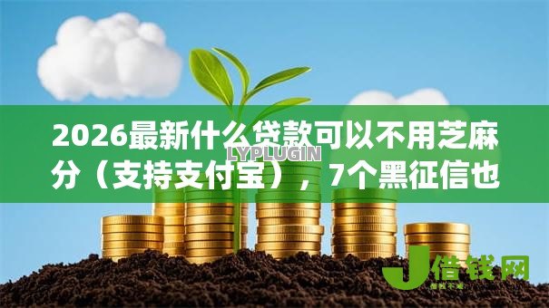 2026最新什么贷款可以不用芝麻分(支持支付宝),7个黑征信也能贷款的网贷app无私分享 2026最新什么贷款可以不用芝麻分(支持支付宝),7个黑征信也能贷款的网贷app无私分享