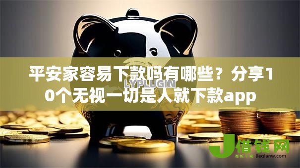 平安家容易下款吗有哪些？分享10个无视一切是人就下款app