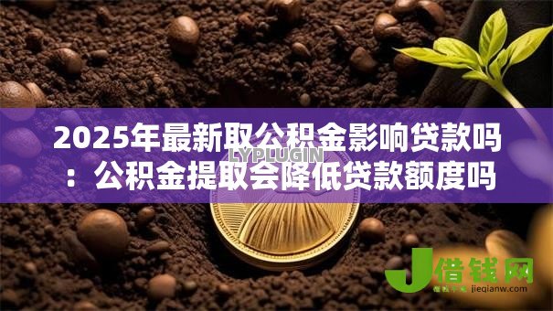 2025年最新取公积金影响贷款吗：公积金提取会降低贷款额度吗